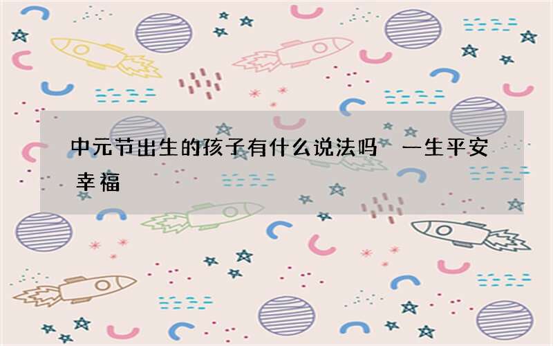 中元节出生的孩子有什么说法吗 一生平安幸福